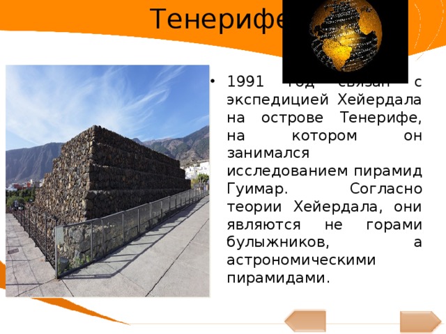 Тенерифе 1991 год связан с экспедицией Хейердала на острове Тенерифе, на котором он занимался исследованием пирамид Гуимар. Согласно теории Хейердала, они являются не горами булыжников, а астрономическими пирамидами. 