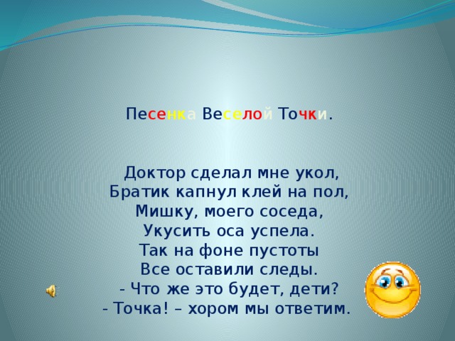     Пе се нк а  Ве се ло й  То чк и .    Доктор сделал мне укол,  Братик капнул клей на пол,  Мишку, моего соседа,  Укусить оса успела.  Так на фоне пустоты  Все оставили следы.  - Что же это будет, дети?  - Точка! – хором мы ответим.     