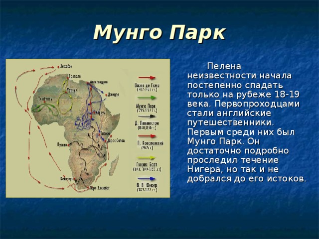 Мунго Парк    Пелена неизвестности начала постепенно спадать только на рубеже 18-19 века. Первопроходцами стали английские путешественники. Первым среди них был Мунго Парк. Он достаточно подробно проследил течение Нигера, но так и не добрался до его истоков. 
