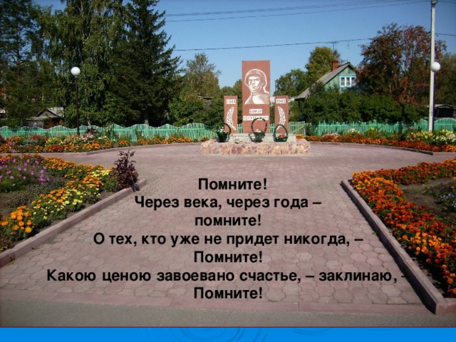  Помните! Через века, через года – помните! О тех, кто уже не придет никогда, – Помните! Какою ценою завоевано счастье, – заклинаю, – Помните! 