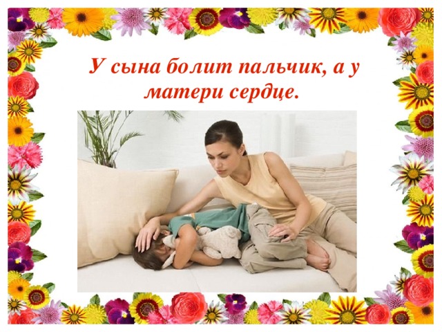 У сына болит пальчик, а у матери сердце. 