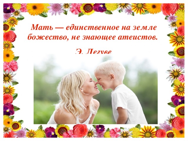 Мать — единственное на земле божество, не знающее атеистов. Э. Легуве  