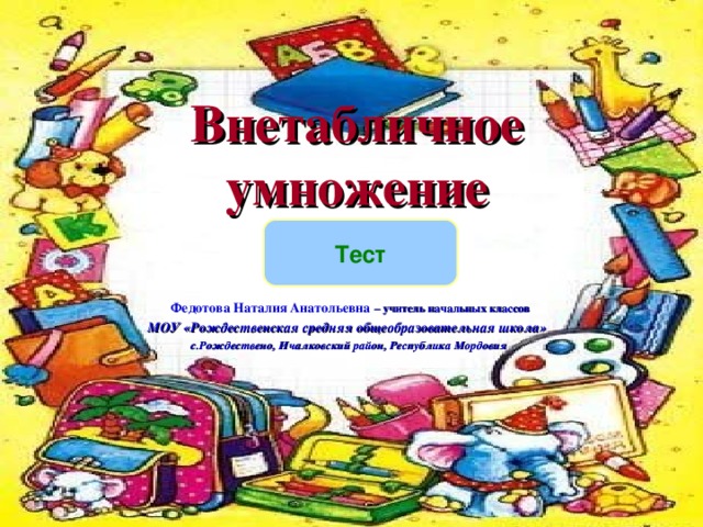 Внетабличное умножение Тест  Федотова Наталия Анатольевна – учитель начальных классов МОУ «Рождественская средняя общеобразовательная школа» с.Рождествено, Ичалковский район, Республика Мордовия