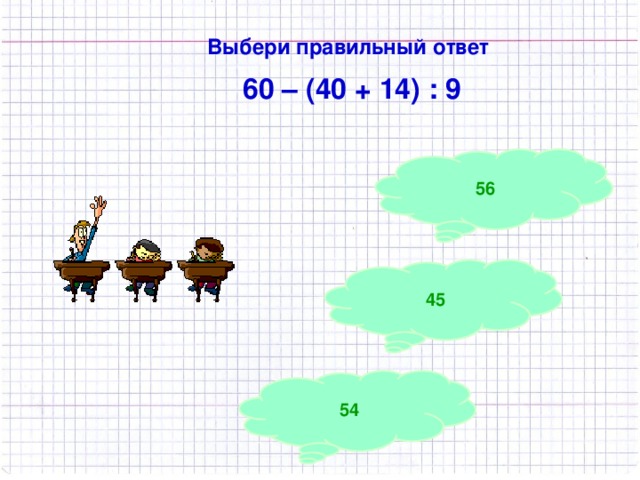 Выбери правильный ответ  60 – (40 + 14) : 9 56 45 54