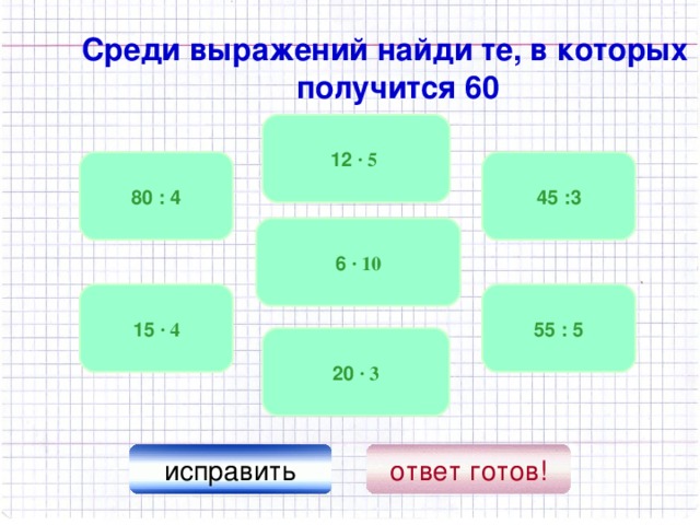 Среди выражений найди те, в которых получится 60 12 · 5  45 :3 80 : 4 6 · 10 15 · 4 55 : 5 20 · 3 исправить ответ готов!