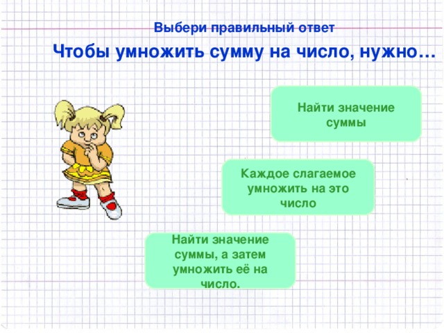 Выбери правильный ответ Чтобы умножить сумму на число, нужно… Найти значение суммы Каждое слагаемое умножить на это число Найти значение суммы, а затем умножить её на число.