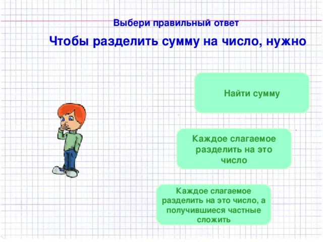 Выбери правильный ответ  Чтобы разделить сумму на число, нужно  Найти сумму Каждое слагаемое разделить на это число Каждое слагаемое разделить на это число, а получившиеся частные сложить