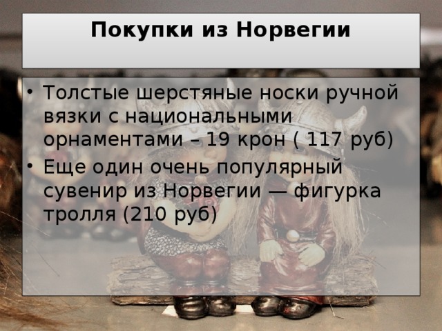 Покупки из Норвегии   Толстые шерстяные носки ручной вязки с национальными орнаментами – 19 крон ( 117 руб) Еще один очень популярный сувенир из Норвегии — фигурка тролля (210 руб) 