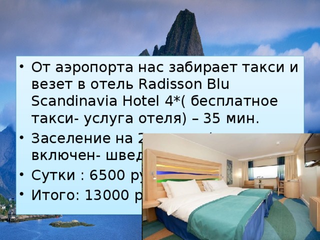 От аэропорта нас забирает такси и везет в отель Radisson Blu Scandinavia Hotel 4*( бесплатное такси- услуга отеля) – 35 мин. Заселение на 2-е суток( завтрак включен- шведский стол) Сутки : 6500 руб Итого: 13000 руб 