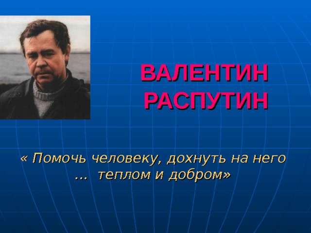 ВАЛЕНТИН  РАСПУТИН  « Помочь человеку, дохнуть на него … теплом и добром» 