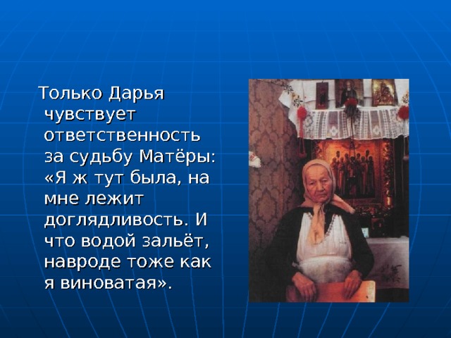  Только Дарья чувствует ответственность за судьбу Матёры: «Я ж тут была, на мне лежит доглядливость. И что водой зальёт, навроде тоже как я виноватая». 