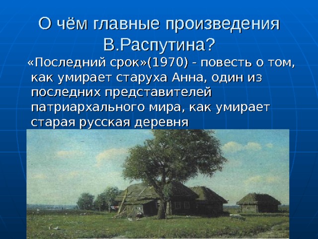 О чём главные произведения В.Распутина?  «Последний срок»(1970) - повесть о том, как умирает старуха Анна, один из последних представителей патриархального мира, как умирает старая русская деревня 