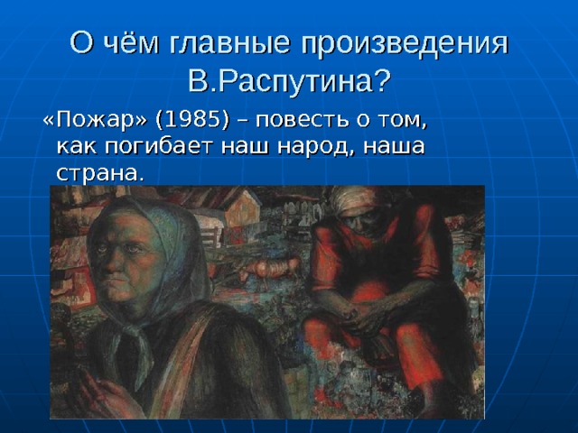 О чём главные произведения В.Распутина?  «Пожар» (1985) – повесть о том, как погибает наш народ, наша страна. 