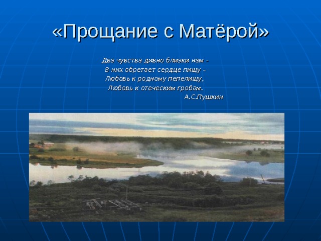 «Прощание с Матёрой» Два чувства дивно близки нам – В них обретает сердце пищу – Любовь к родному пепелищу, Любовь к отеческим гробам. А.С.Пушкин   