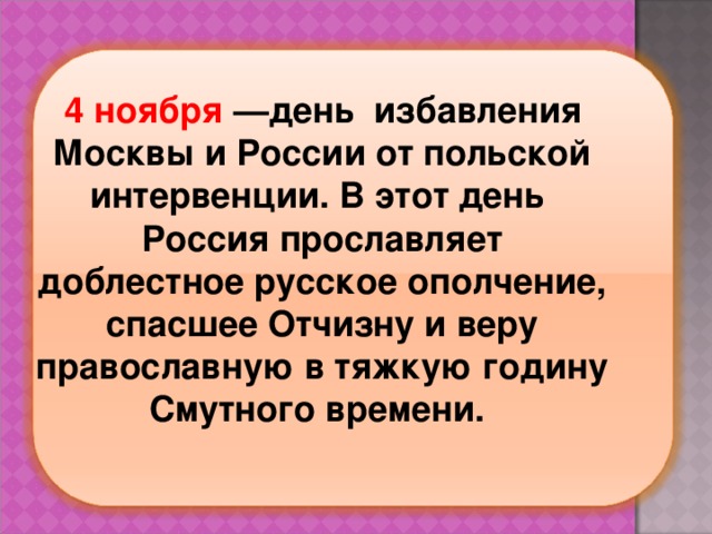  4 ноября —день избавления Москвы и России от польской интервенции. В этот день Россия прославляет доблестное русское ополчение, спасшее Отчизну и веру православную в тяжкую годину Смутного времени. 
