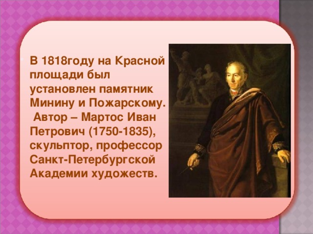 В 1818году на Красной площади был установлен памятник Минину и Пожарскому. Автор – Мартос Иван Петрович (1750-1835), скульптор, профессор Санкт-Петербургской Академии художеств. 