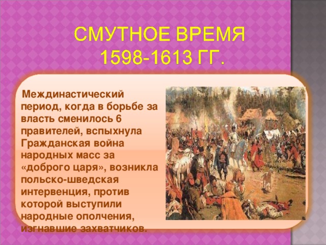   Междинастический период, когда в борьбе за власть сменилось 6 правителей, вспыхнула Гражданская война народных масс за «доброго царя», возникла польско-шведская интервенция, против которой выступили народные ополчения, изгнавшие захватчиков. 