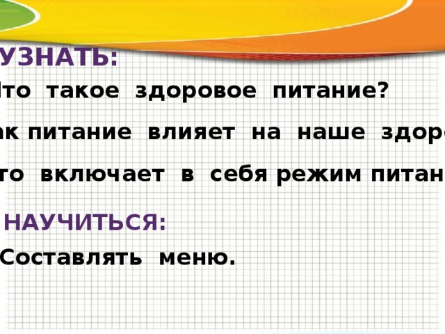 УЗНАТЬ: 1. Что такое здоровое питание? 2. Как питание влияет на наше здоровье? 3. Что включает в себя режим питания? НАУЧИТЬСЯ: Составлять меню.