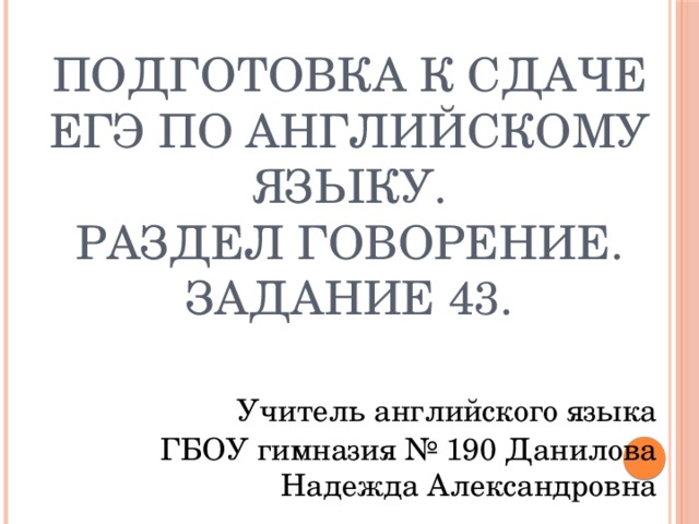 Подготовка к сдаче ЕГЭ по английскому языку.  Раздел Говорение.  Задание 43. Учитель английского языка ГБОУ гимназия № 190 Данилова  Надежда Александровна 