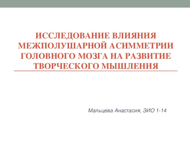 ИССЛЕДОВАНИЕ ВЛИЯНИЯ МЕЖПОЛУШАРНОЙ АСИММЕТРИИ ГОЛОВНОГО МОЗГА НА РАЗВИТИЕ ТВОРЧЕСКОГО МЫШЛЕНИЯ Мальцева Анастасия, ЗИО 1-14 Мальцева Анастасия, ЗИО 1-14 