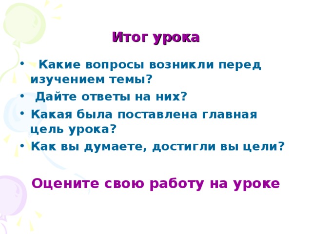 Итог урока  Какие вопросы возникли перед изучением темы?  Дайте ответы на них? Какая была поставлена главная цель урока? Как вы думаете, достигли вы цели?  Оцените свою работу на уроке 