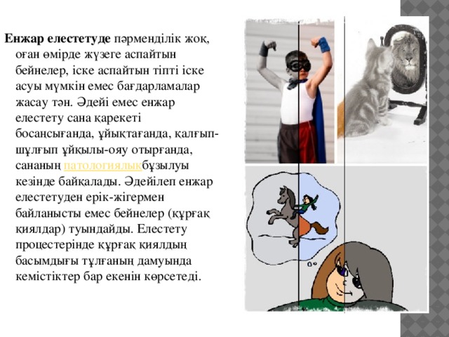  Енжар елестетуде  пәрменділік жоқ, оған өмірде жүзеге аспайтын бейнелер, іске аспайтын тіпті іске асуы мүмкін емес бағдарламалар жасау тән. Әдейі емес енжар елестету сана қарекеті босаңсығанда, ұйықтағанда, қалғып-шұлғып ұйқылы-ояу отырғанда, сананың  патологиялық бұзылуы кезінде байқалады. Әдейілеп енжар елестетуден ерік-жігермен байланысты емес бейнелер (құрғақ қиялдар) туындайды. Елестету процестерінде құрғақ қиялдың басымдығы тұлғаның дамуында кемістіктер бар екенін көрсетеді. 