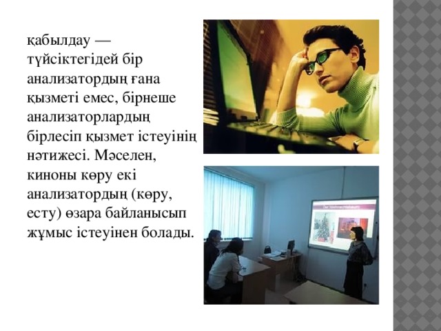 қабылдау — түйсiктегiдей бiр анализатордың ғана қызметi емес, бiрнеше анализаторлардың бiрлесiп қызмет iстеуiнiң нәтижесi. Мәселен, киноны көру екi анализатордың (көру, есту) өзара байланысып жұмыс iстеуiнен болады. 