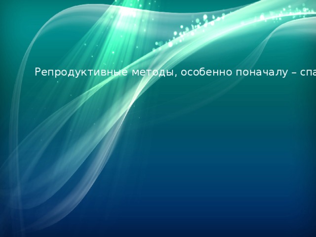 Репродуктивные методы, особенно поначалу – спасение для ребят, ибо они позволяют главное, систематизировать, повторять по шаблону