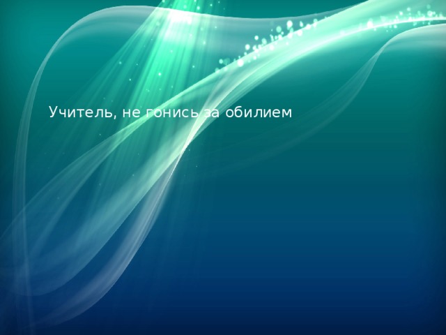 Учитель, не гонись за обилием