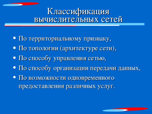 Классификация вычислительных сетей По территориальному признаку, По топологии (архитектуре сети) , По способу управления сетью, По способу организации передачи данных, По возможности одновременного предоставления различных услуг. 