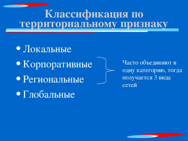 Классификация по территориальному признаку Локальные Корпоративные Региональные Глобальные Часто объединяют в одну категорию, тогда получается 3 вида сетей 