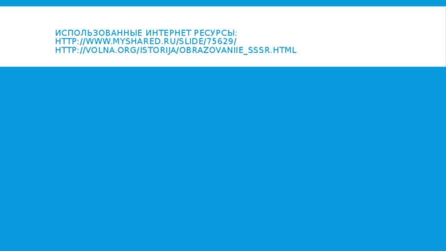 Использованные интернет ресурсы:  http://www.myshared.ru/slide/75629/  http://volna.org/istorija/obrazovaniie_sssr.html   