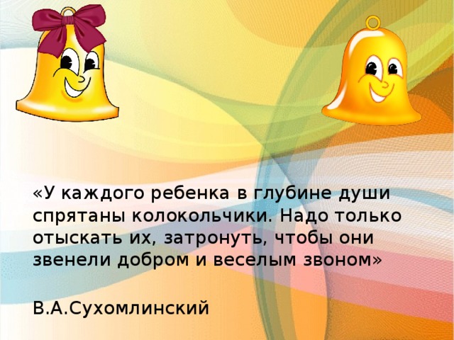 «У каждого ребенка в глубине души спрятаны колокольчики. Надо только отыскать их, затронуть, чтобы они звенели добром и веселым звоном»  В.А.Сухомлинский