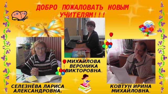ДОБРО ПОЖАЛОВАТЬ НОВЫМ УЧИТЕЛЯМ!!! Михайлова вероника викторовна . СЕЛЕЗНЁВА ЛАРИСА АЛЕКСАНДРОВНА. КОВТУН ИРИНА МИХАЙЛОВН А . 