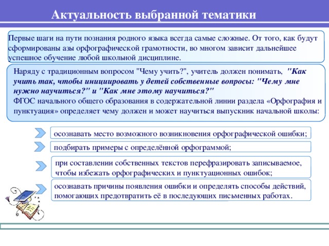Актуальность выбранной тематики Первые шаги на пути познания родного языка всегда самые сложные. От того, как будут сформированы азы орфографической грамотности, во многом зависит дальнейшее успешное обучение любой школьной дисциплине. Наряду с традиционным вопросом 