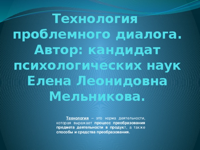 Технология  проблемного диалога. Автор: кандидат психологических наук Елена Леонидовна  Мельникова. Технология  – это норма деятельности, которая выражает процесс преобразования предмета деятельности в продук т, а также способы и средства преобразования. 