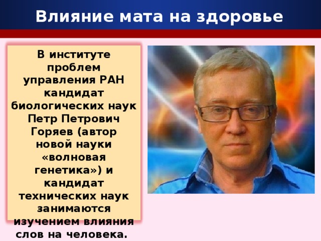 Влияние мата на здоровье В институте проблем управления РАН кандидат биологических наук Петр Петрович Горяев (автор новой науки «волновая генетика») и кандидат технических наук занимаются изучением влияния слов на человека.
