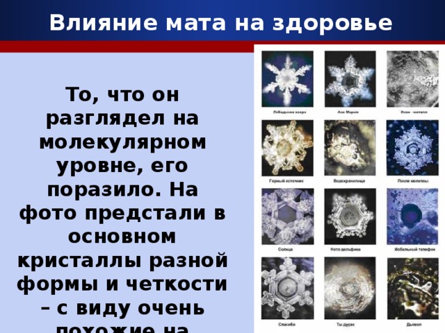 Влияние мата на здоровье  То, что он разглядел на молекулярном уровне, его поразило. На фото предстали в основном кристаллы разной формы и четкости – с виду очень похожие на снежинки.  Company Logo