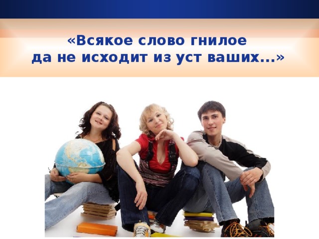 «Всякое слово гнилое да не исходит из уст ваших...»