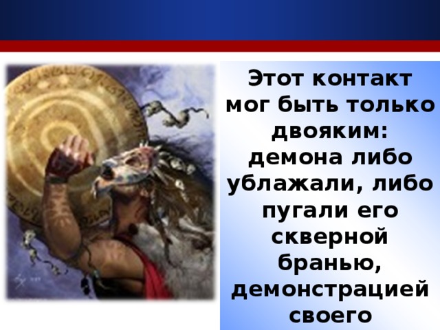 Этот контакт мог быть только двояким: демона либо ублажали, либо пугали его скверной бранью, демонстрацией своего непотребства.