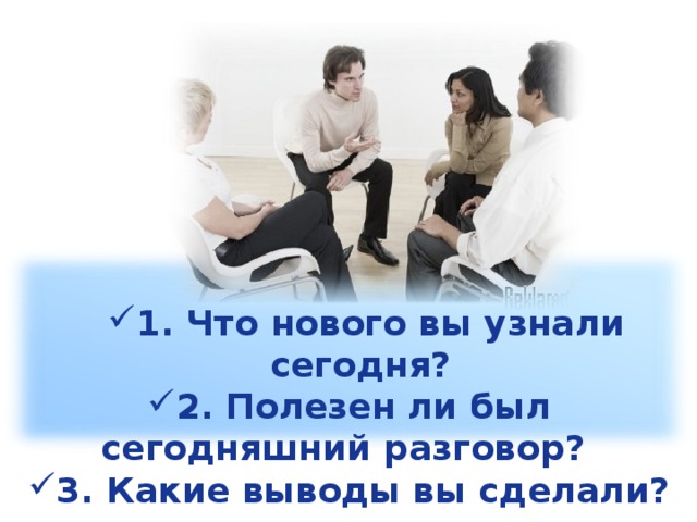 1. Что нового вы узнали сегодня? 1. Что нового вы узнали сегодня? 2. Полезен ли был сегодняшний разговор? 3. Какие выводы вы сделали?
