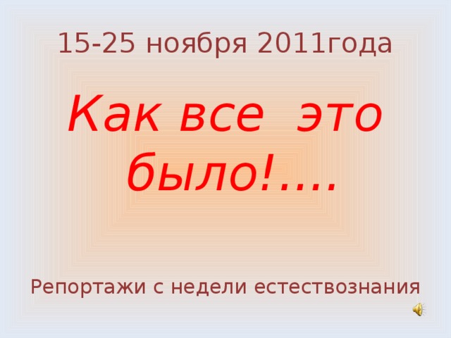 15-25 ноября 2011года Как все это было!....  Репортажи с недели естествознания 