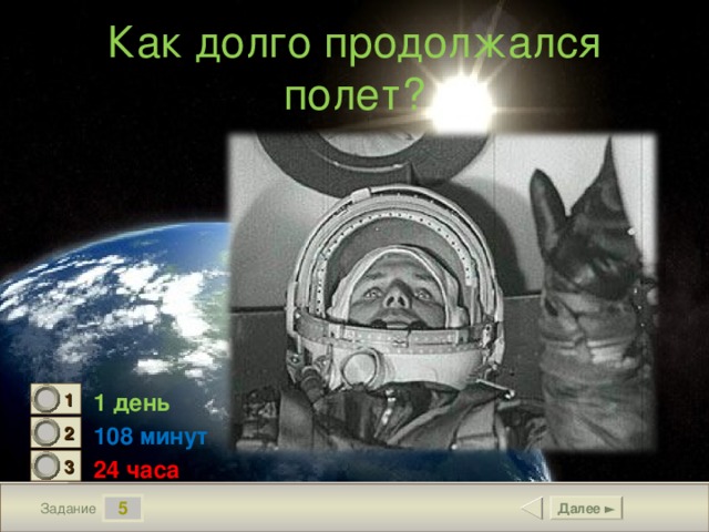 Как долго продолжался полет? 1 день 1 0 108 минут 2 1 24 часа 3 0 5 Далее ► Задание 6 