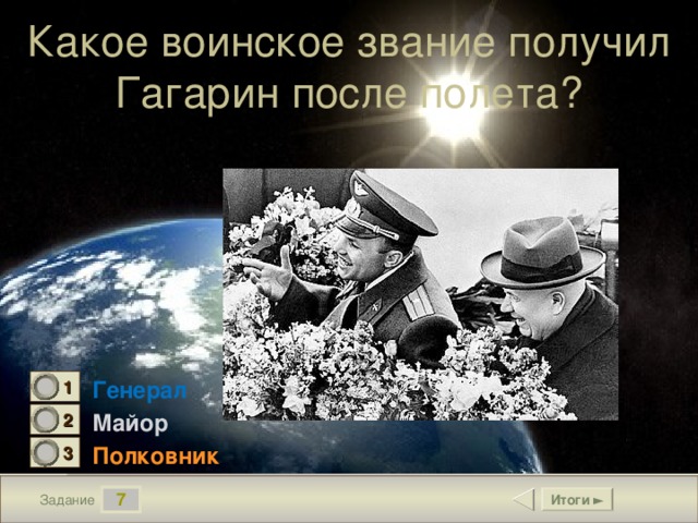 Какое воинское звание получил Гагарин после полета? Генерал 1 0 Майор 2 1 Полковник 3 0 7 Итоги ► Задание 8 