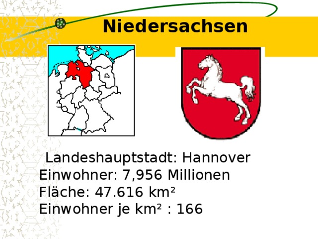 Niedersachsen    Landeshauptstadt: Hannover  Einwohner: 7,956 Millionen  Fläche: 47.616 km²  Einwohner je km² : 166 