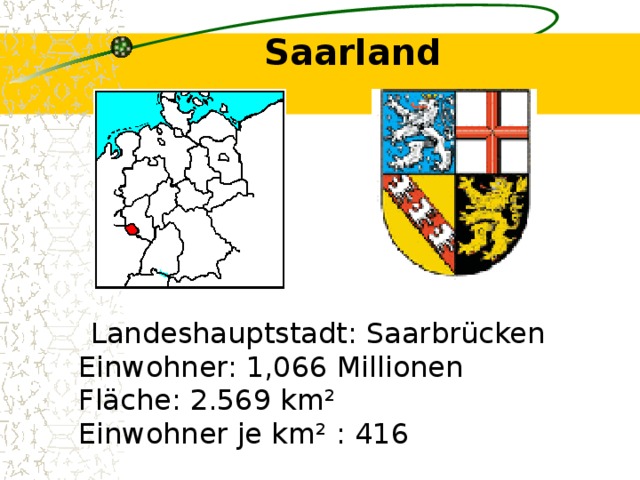 Saarland    Landeshauptstadt: Saarbrücken  Einwohner: 1,066 Millionen  Fläche: 2.569 km²  Einwohner je km² : 416 