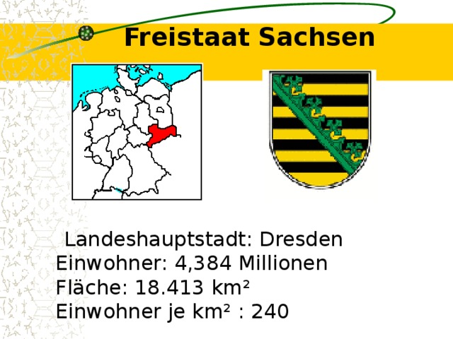 Freistaat Sachsen    Landeshauptstadt: Dresden  Einwohner: 4,384 Millionen  Fläche: 18.413 km²  Einwohner je km² : 240 