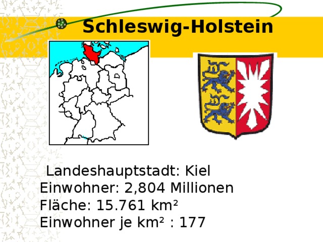 Schleswig-Holstein    Landeshauptstadt: Kiel  Einwohner: 2,804 Millionen  Fläche: 15.761 km²  Einwohner je km² : 177 