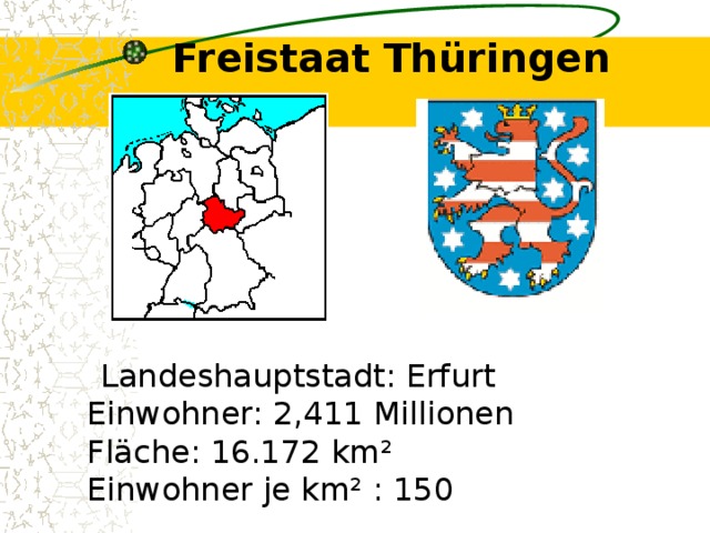 Freistaat Thüringen    Landeshauptstadt: Erfurt  Einwohner: 2,411 Millionen  Fläche: 16.172 km²  Einwohner je km² : 150 