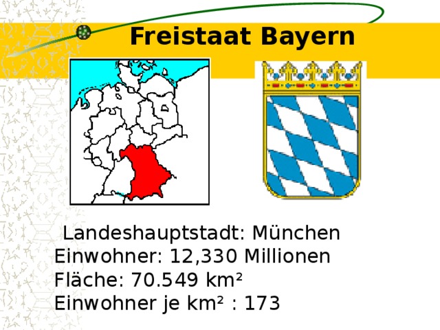 Freistaat Bayern    Landeshauptstadt: München  Einwohner: 12,330 Millionen  Fläche: 70.549 km²  Einwohner je km² : 173  